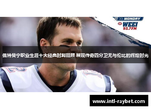 佩特曼宁职业生涯十大经典时刻回顾 展现传奇四分卫无与伦比的辉煌时光